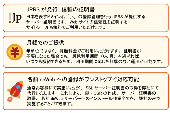 1.JPRSが発行　信頼の証明書　2.月額でのご提供　3.名前deWebへの登録がワンストップで対応可能